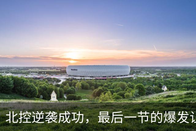 北控逆袭成功，最后一节的爆发让江苏心碎